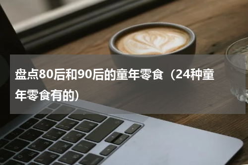 盘点80后和90后的童年零食（24种童年零食有的）