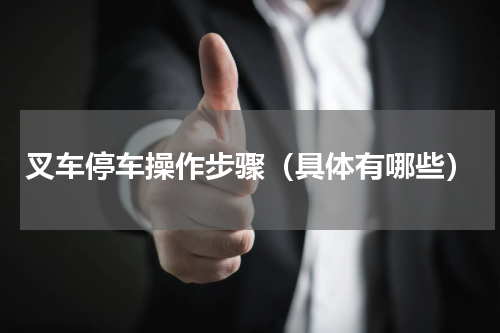 叉车停车操作步骤（具体有哪些）