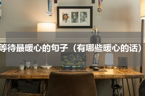 等待最暖心的句子（有哪些暖心的话）