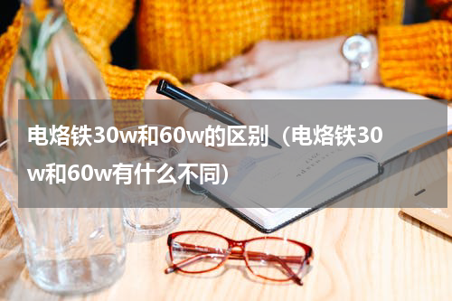 电烙铁30w和60w的区别（电烙铁30w和60w有什么不同）