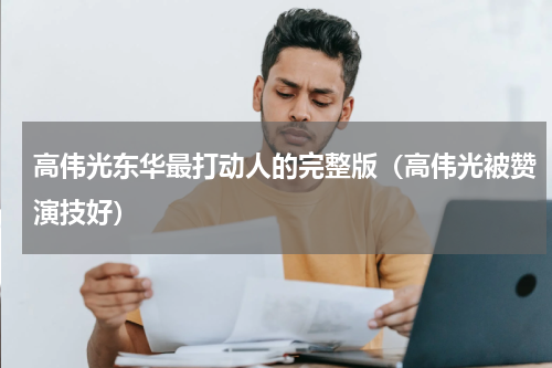 高伟光东华最打动人的完整版（高伟光被赞演技好）