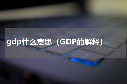 gdp什么意思（GDP的解释）
