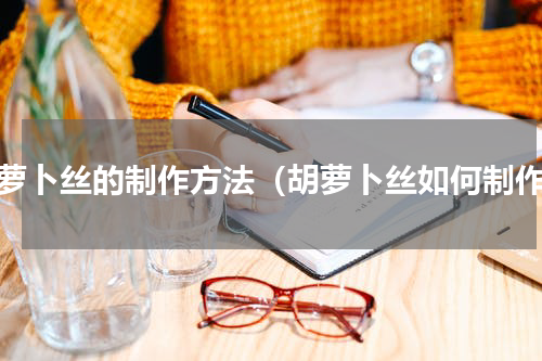 胡萝卜丝的制作方法（胡萝卜丝如何制作）