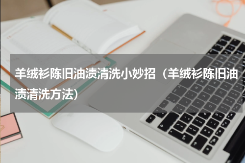羊绒衫陈旧油渍清洗小妙招（羊绒衫陈旧油渍清洗方法）