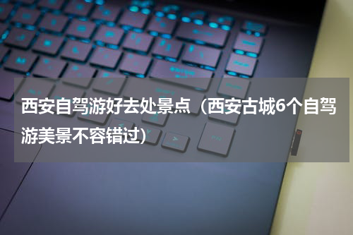 西安自驾游好去处景点（西安古城6个自驾游美景不容错过）