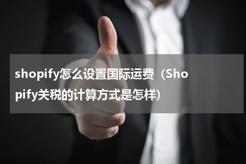 shopify怎么设置国际运费（Shopify关税的计算方式是怎样）