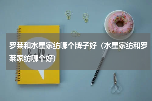 罗莱和水星家纺哪个牌子好（水星家纺和罗莱家纺哪个好）