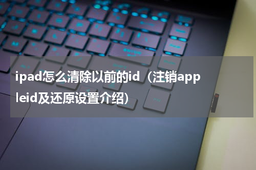 ipad怎么清除以前的id（注销appleid及还原设置介绍）
