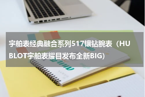 宇舶表经典融合系列517镶钻腕表（HUBLOT宇舶表耀目发布全新BIG）