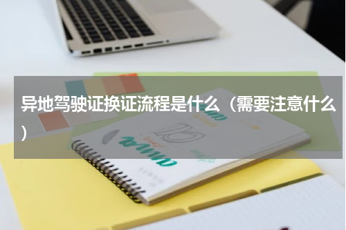 异地驾驶证换证流程是什么（需要注意什么）