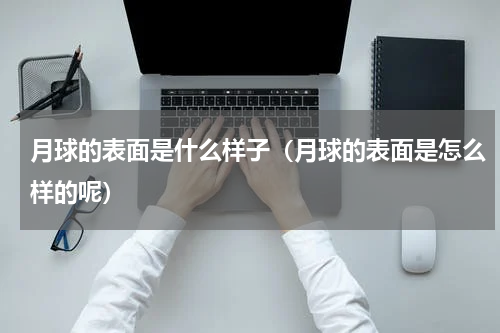 月球的表面是什么样子（月球的表面是怎么样的呢）