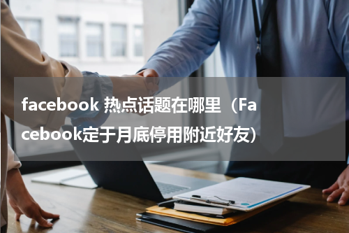 facebook 热点话题在哪里（Facebook定于月底停用附近好友）