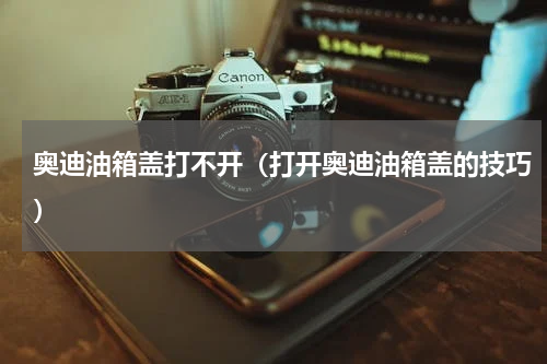 奥迪油箱盖打不开（打开奥迪油箱盖的技巧）