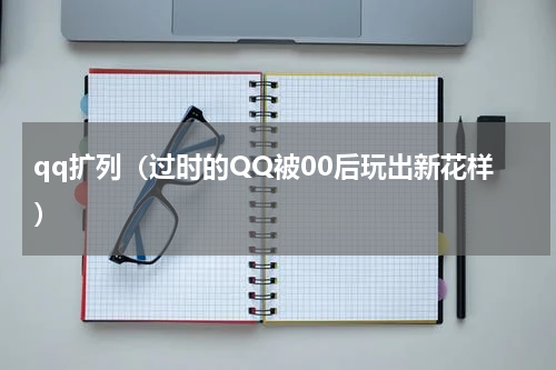 qq扩列（过时的QQ被00后玩出新花样）