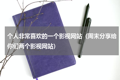 个人非常喜欢的一个影视网站（周末分享给你们两个影视网站）