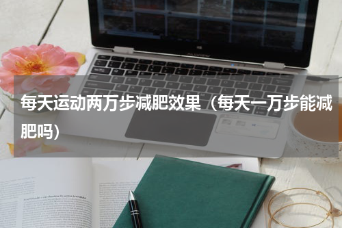 每天运动两万步减肥效果（每天一万步能减肥吗）