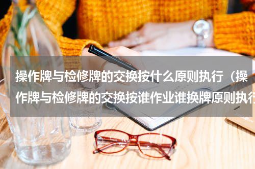 操作牌与检修牌的交换按什么原则执行（操作牌与检修牌的交换按谁作业谁换牌原则执行）
