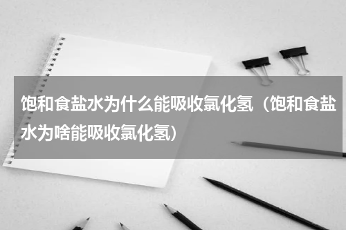 饱和食盐水为什么能吸收氯化氢（饱和食盐水为啥能吸收氯化氢）
