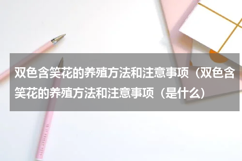 双色含笑花的养殖方法和注意事项（双色含笑花的养殖方法和注意事项（是什么）
