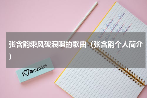 张含韵乘风破浪唱的歌曲（张含韵个人简介）