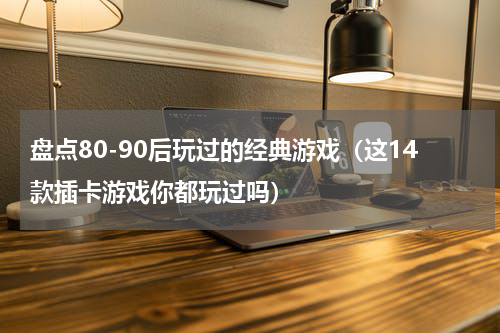 盘点80-90后玩过的经典游戏（这14款插卡游戏你都玩过吗）