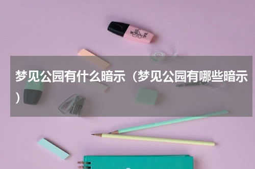 梦见公园有什么暗示（梦见公园有哪些暗示）