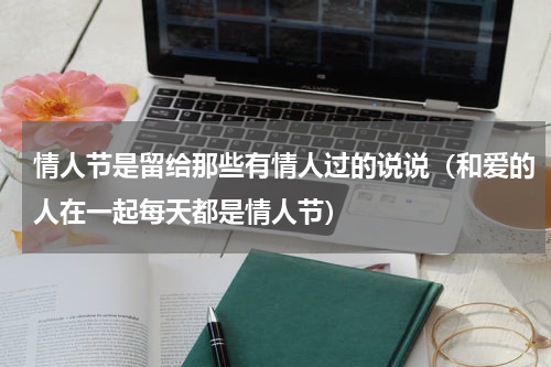 情人节是留给那些有情人过的说说（和爱的人在一起每天都是情人节）