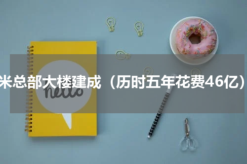 小米总部大楼建成（历时五年花费46亿）