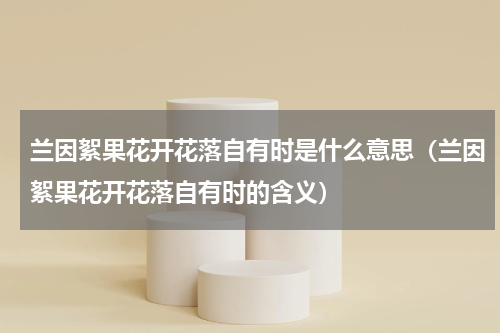 兰因絮果花开花落自有时是什么意思（兰因絮果花开花落自有时的含义）