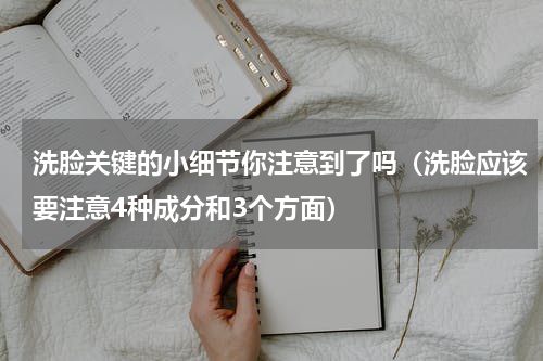洗脸关键的小细节你注意到了吗（洗脸应该要注意4种成分和3个方面）