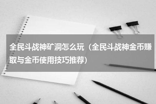 全民斗战神矿洞怎么玩（全民斗战神金币赚取与金币使用技巧推荐）