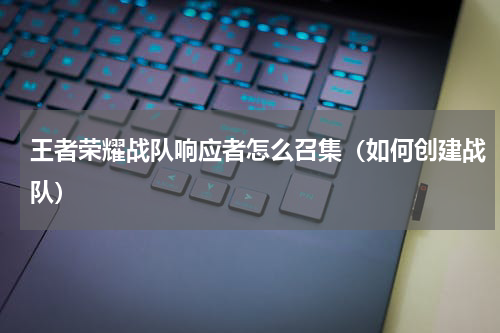 王者荣耀战队响应者怎么召集（如何创建战队）