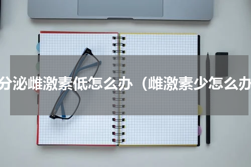 内分泌雌激素低怎么办（雌激素少怎么办）