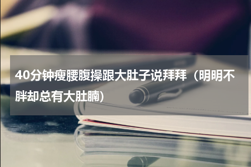 40分钟瘦腰腹操跟大肚子说拜拜（明明不胖却总有大肚腩）