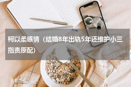 柯以柔感情（结婚8年出轨5年还维护小三指责原配）