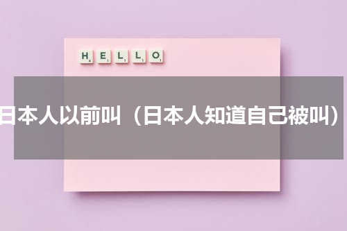 日本人以前叫（日本人知道自己被叫）