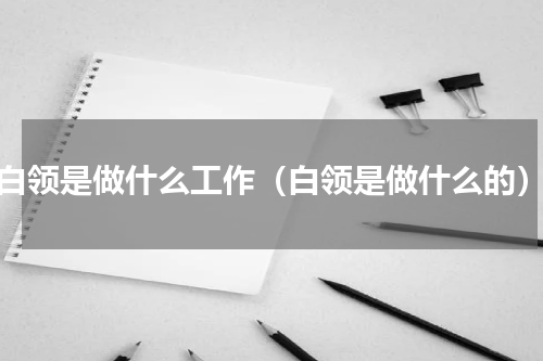 白领是做什么工作（白领是做什么的）