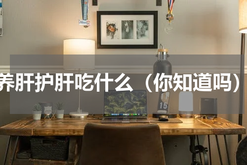 养肝护肝吃什么（你知道吗）