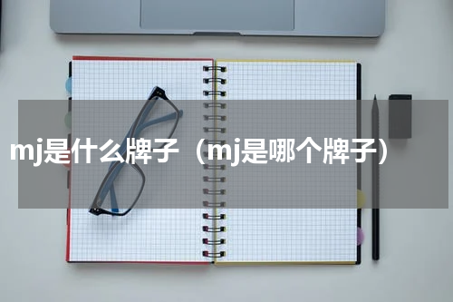 mj是什么牌子（mj是哪个牌子）