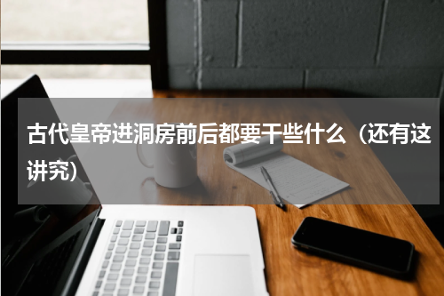 古代皇帝进洞房前后都要干些什么（还有这讲究）