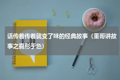 话传着传着就变了味的经典故事（董哥讲故事之喜形于色）