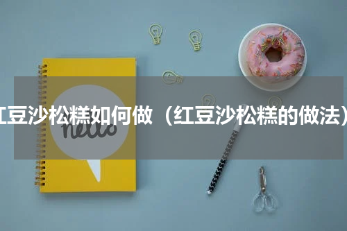 红豆沙松糕如何做（红豆沙松糕的做法）