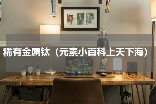 稀有金属钛（元素小百科上天下海）