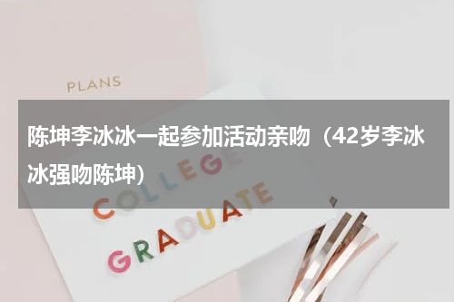 陈坤李冰冰一起参加活动亲吻（42岁李冰冰强吻陈坤）