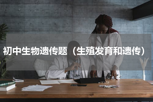 初中生物遗传题（生殖发育和遗传）
