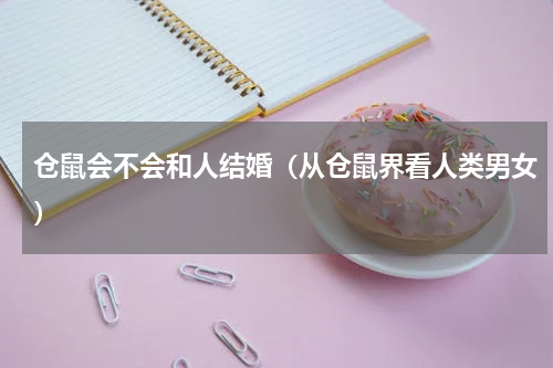 仓鼠会不会和人结婚（从仓鼠界看人类男女）