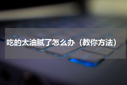 吃的太油腻了怎么办（教你方法）