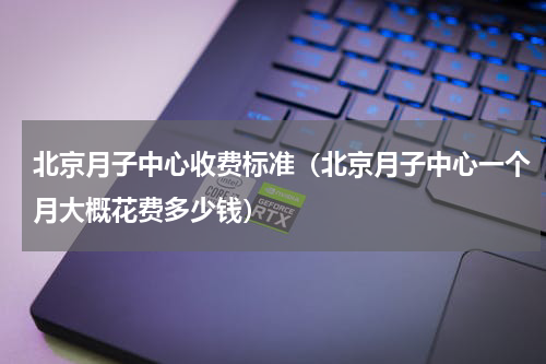 北京月子中心收费标准（北京月子中心一个月大概花费多少钱）