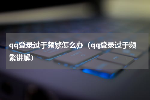 qq登录过于频繁怎么办（qq登录过于频繁讲解）