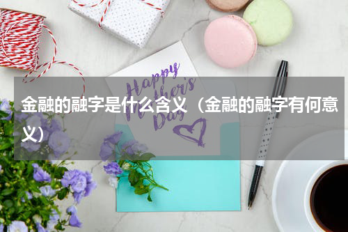 金融的融字是什么含义（金融的融字有何意义）